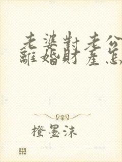 老婆对老公家暴离婚财产怎么分