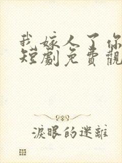 我嫁人了你别急短剧免费观看全集