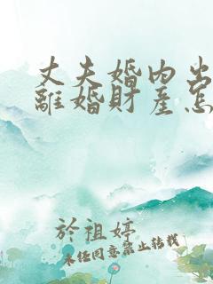 丈夫婚内出轨,离婚财产怎么分割