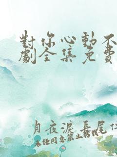 对你心动不止短剧全集免费