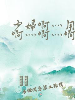 少妇啊灬用力灬啊灬啊灬啊