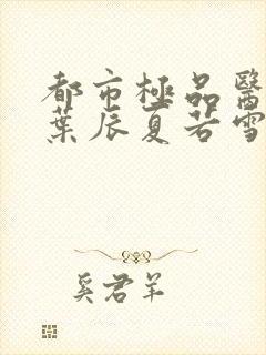 都市极品医神(叶辰夏若雪孙怡)