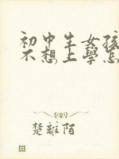 初中生女孩叛逆不想上学怎么办