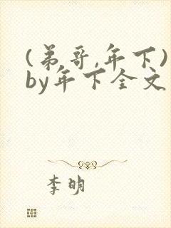 (弟哥,年下)by年下全文免费阅读笔趣阁