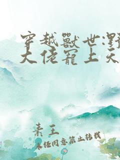 穿越兽世:野人大佬宠上天小说网