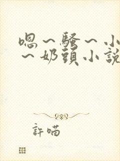 嗯～骚～小淫妇～奶头小说