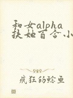 和女alpha扶她百合小说