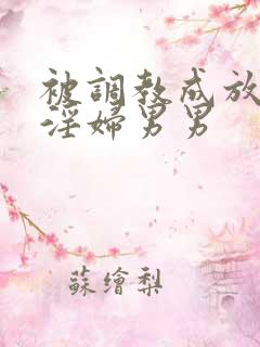 被调教成放荡小淫妇男男