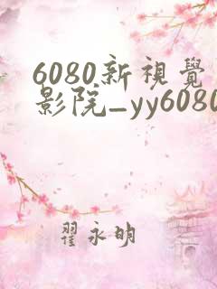 6080新视觉影院_yy6080新视觉_新视觉影视