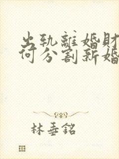 出轨离婚财产如何分割新婚姻法2021