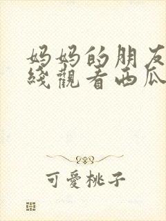 妈妈的朋友5在线观看西瓜