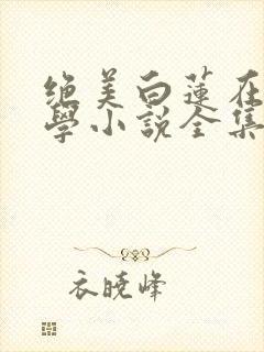 绝美白莲在线教学小说全集