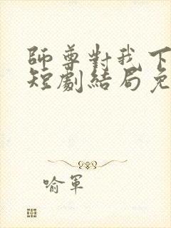 师尊对我下手了短剧结局免费观看