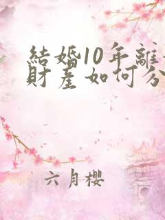 结婚10年离婚财产如何分配