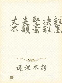 丈夫坚决离婚我不愿意离怎样复合