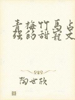 青梅竹马占有欲强的甜宠文古言