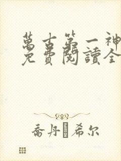 万古第一神全文免费阅读全文