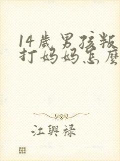 14岁男孩叛逆打妈妈怎么办