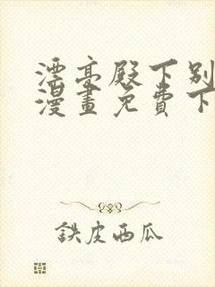 漂亮殿下别杀我漫画免费下拉式漫画