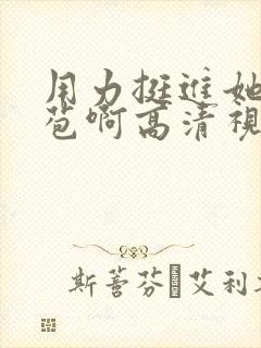 用力挺进她的花苞啊高清视频