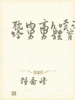 耽肉高h喷汁呻吟男男体育生