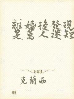 离婚后发现自己是万人迷短剧全集