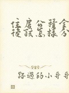 住房公积金离婚后该怎样分割