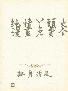 纯情丫头火辣辣漫画免费全集下拉式