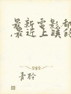 最新电影都有啥,最近上映的