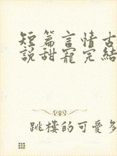 短篇言情古言小说甜宠完结
