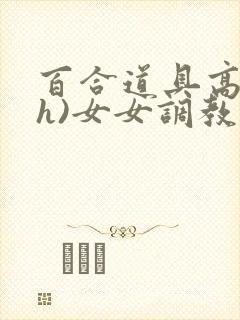 百合道具高潮(h)女女调教小说