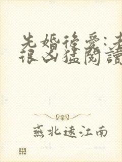 先婚后爱:老公很凶猛阅读全文免费