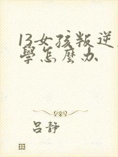 13女孩叛逆厌学怎么办