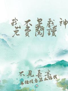 我不是戏神在线免费阅读