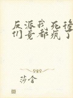 反派我死后女主们竟都疯了免费阅读