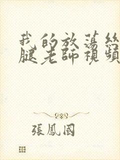 我的放荡丝袜美腿老师视频