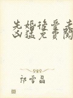 先婚后爱老公很凶猛免费阅读全文