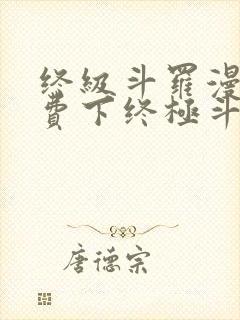 终级斗罗漫画免费下终极斗罗漫画免费下拉式