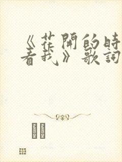 《花开的时候来看我》歌词是什么歌