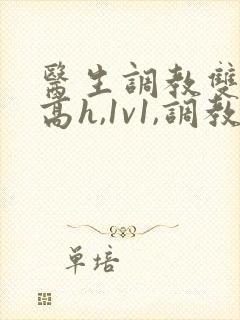 医生调教双性(高h,1v1,调教)男