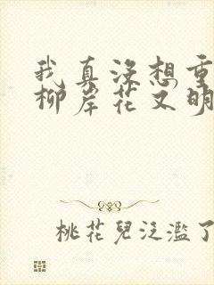 我真没想重生啊柳岸花又明在线阅读