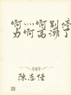 啊灬啊别停灬用力啊高潮了视频