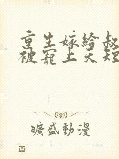 重生嫁给叔叔却被宠上天短剧免费