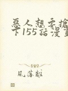 恶人想要抢救一下155话漫画免费下拉式