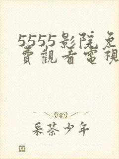 5555影院免费观看电视剧在线播放