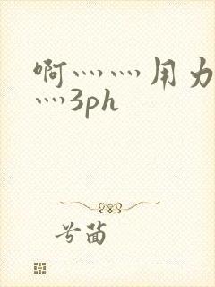 啊灬灬用力灬嗯灬3ph