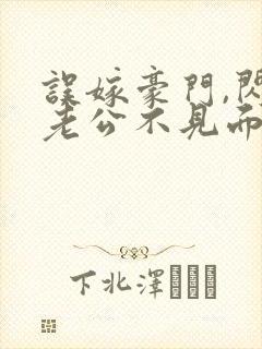 误嫁豪门,闪婚老公不见面免费