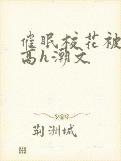 催眠校花被肉干高h潮文