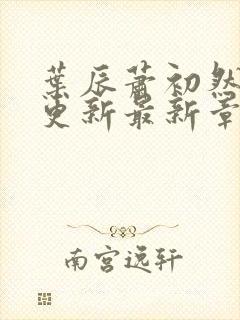 叶辰萧初然刚刚更新最新章节免费阅