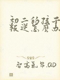 初二的孩子厌学叛逆怎么办